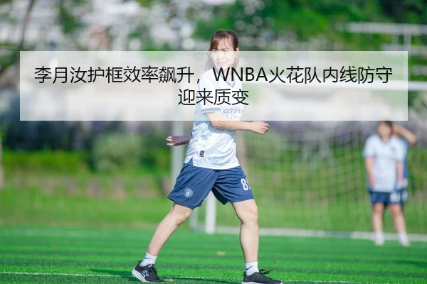 李月汝护框效率飙升，WNBA火花队内线防守迎来质变