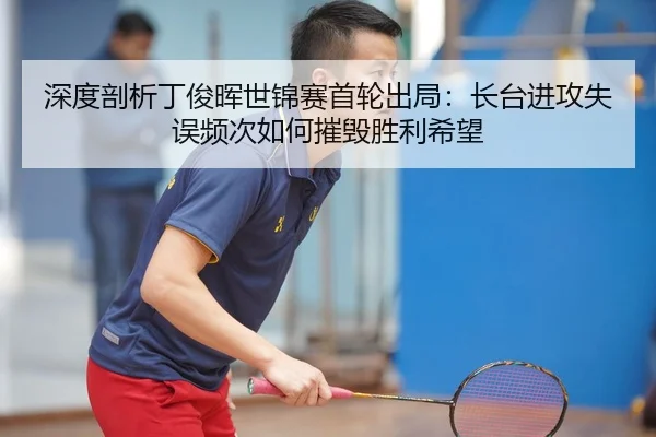 深度剖析丁俊晖世锦赛首轮出局：长台进攻失误频次如何摧毁胜利希望