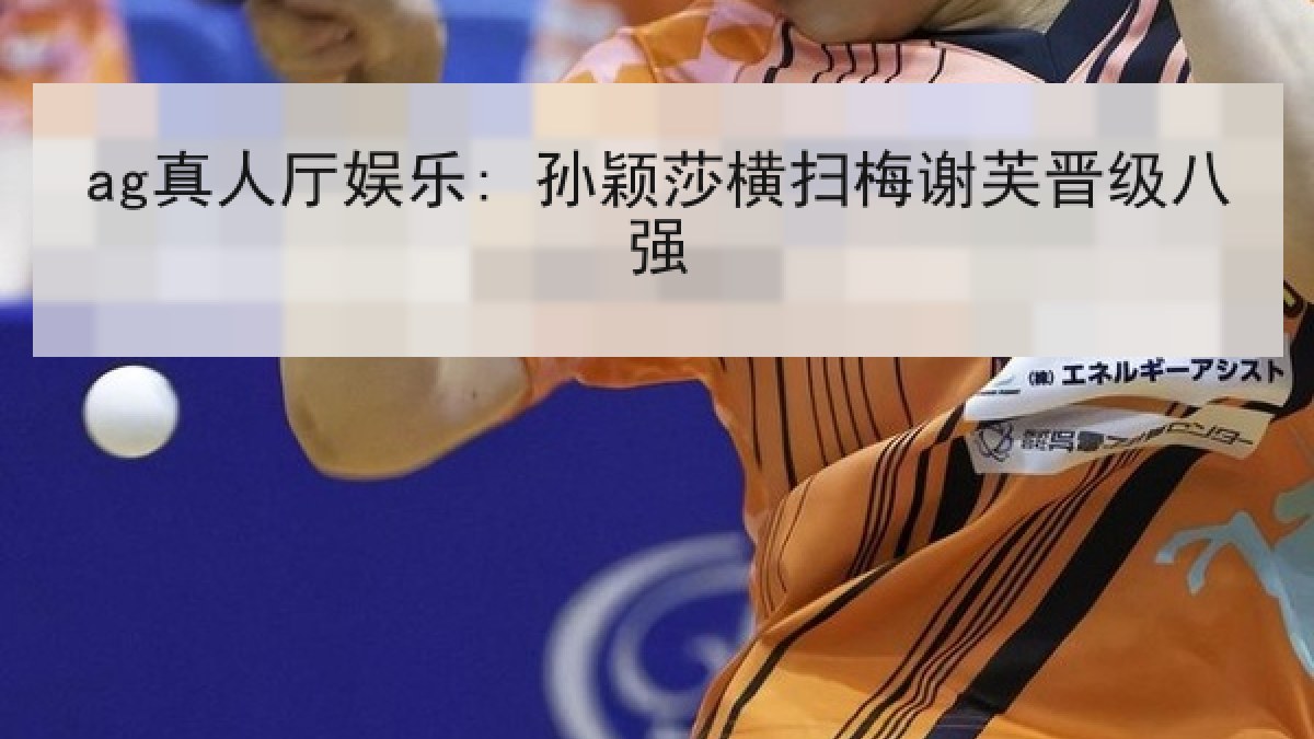 ag真人厅娱乐: 孙颖莎横扫梅谢芙晋级八强