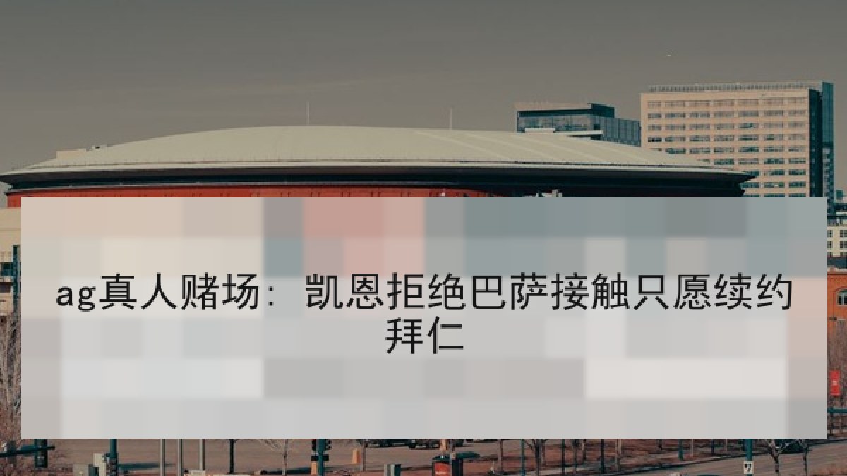ag真人赌场: 凯恩拒绝巴萨接触只愿续约拜仁