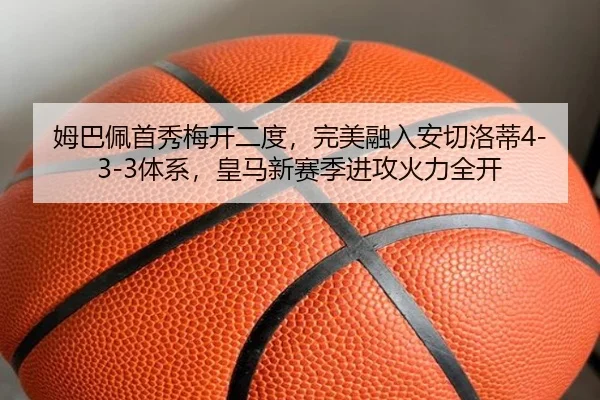 姆巴佩首秀梅开二度，完美融入安切洛蒂4-3-3体系，皇马新赛季进攻火力全开