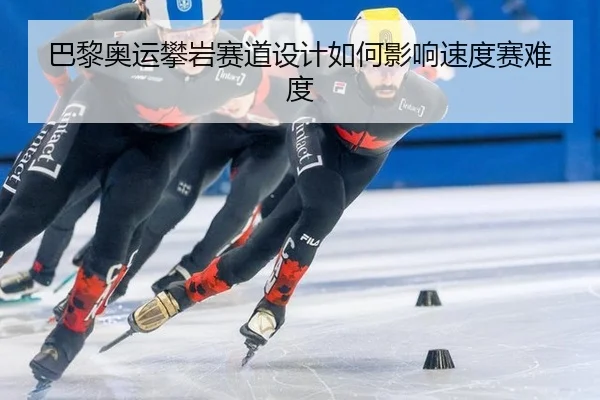 巴黎奥运攀岩赛道设计如何影响速度赛难度
