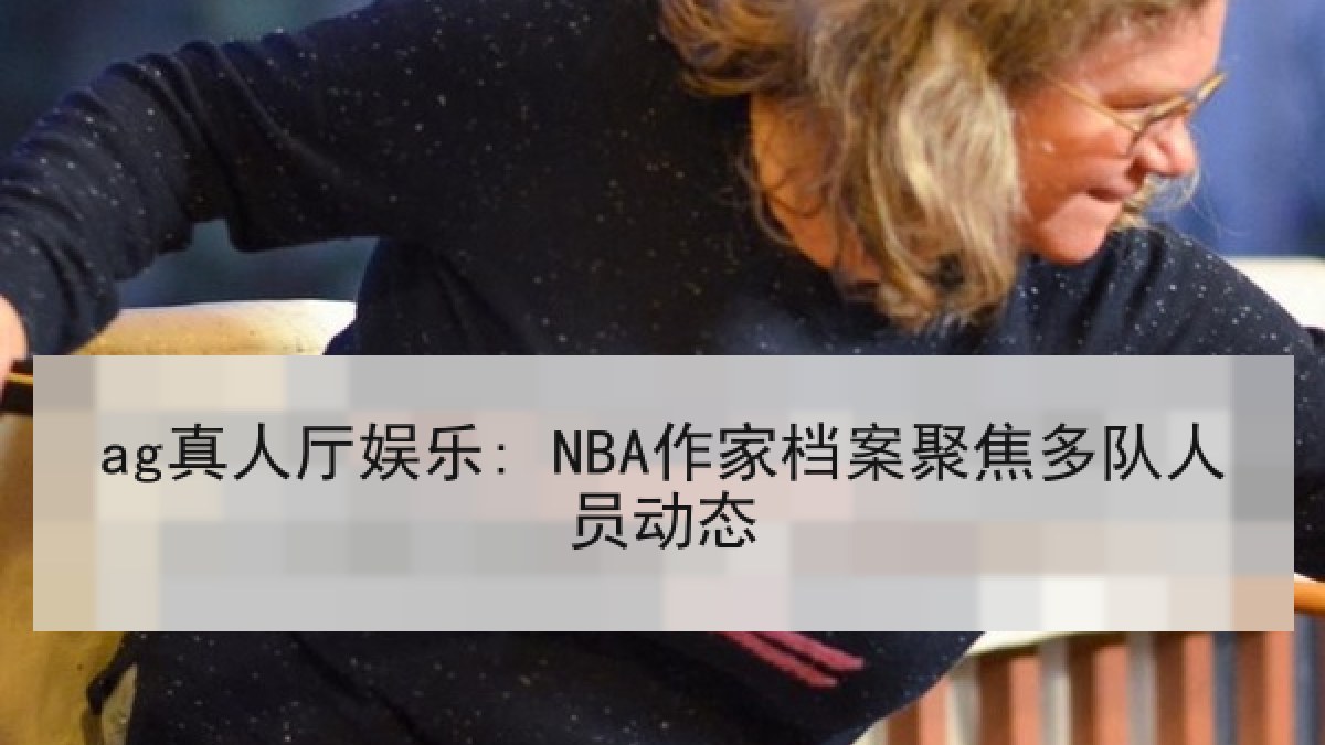 ag真人厅娱乐: NBA作家档案聚焦多队人员动态