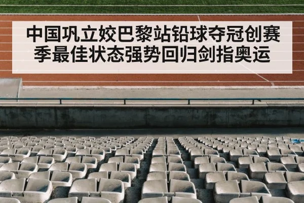中国巩立姣巴黎站铅球夺冠创赛季最佳状态强势回归剑指奥运