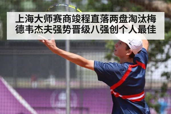 上海大师赛商竣程直落两盘淘汰梅德韦杰夫强势晋级八强创个人最佳