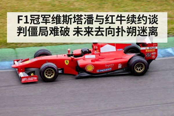 F1冠军维斯塔潘与红牛续约谈判僵局难破 未来去向扑朔迷离