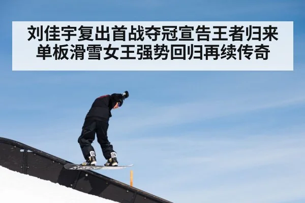 刘佳宇复出首战夺冠宣告王者归来 单板滑雪女王强势回归再续传奇