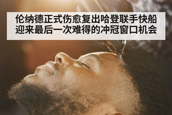 伦纳德正式伤愈复出哈登联手快船迎来最后一次难得的冲冠窗口机会
