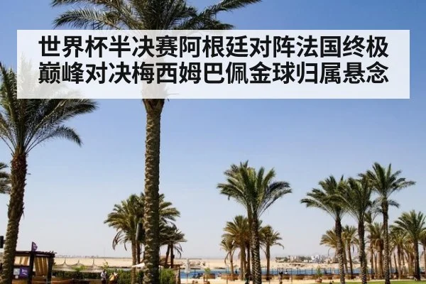 世界杯半决赛阿根廷对阵法国终极巅峰对决梅西姆巴佩金球归属悬念