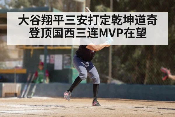 大谷翔平三安打定乾坤道奇登顶国西三连MVP在望