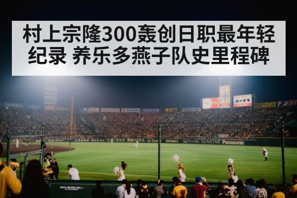 村上宗隆300轰创日职最年轻纪录 养乐多燕子队史里程碑