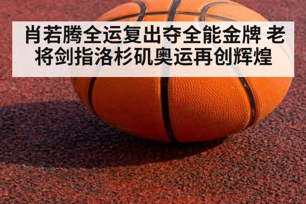 肖若腾全运复出夺全能金牌 老将剑指洛杉矶奥运再创辉煌