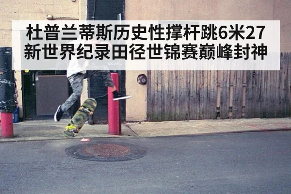 杜普兰蒂斯历史性撑杆跳6米27新世界纪录田径世锦赛巅峰封神