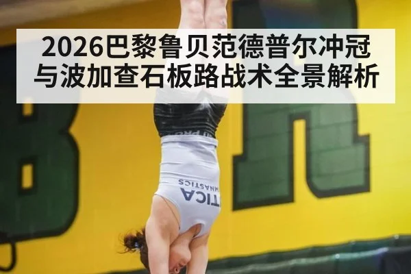 2026巴黎鲁贝范德普尔冲冠与波加查石板路战术全景解析