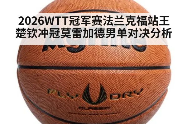 2026WTT冠军赛法兰克福站王楚钦冲冠莫雷加德男单对决分析
